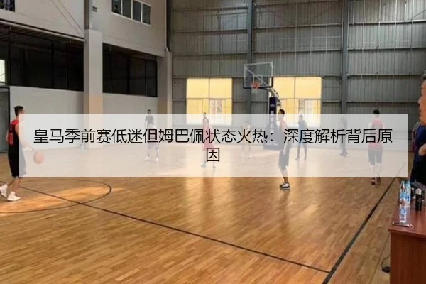 皇马季前赛低迷但姆巴佩状态火热：深度解析背后原因